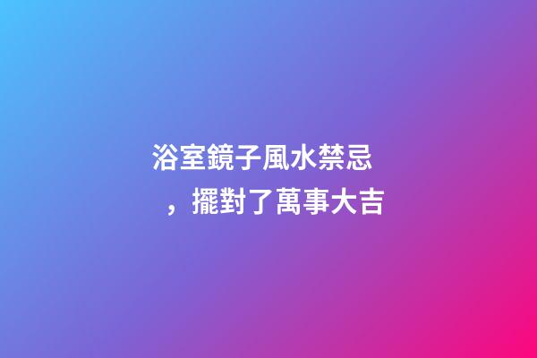 浴室鏡子風水禁忌，擺對了萬事大吉